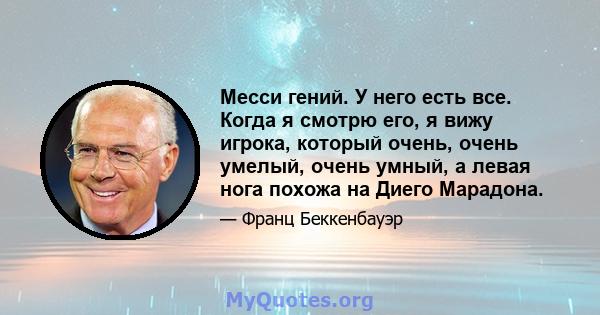 Месси гений. У него есть все. Когда я смотрю его, я вижу игрока, который очень, очень умелый, очень умный, а левая нога похожа на Диего Марадона.