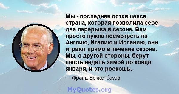 Мы - последняя оставшаяся страна, которая позволила себе два перерыва в сезоне. Вам просто нужно посмотреть на Англию, Италию и Испанию, они играют прямо в течение сезона. Мы, с другой стороны, берут шесть недель зимой