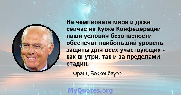 На чемпионате мира и даже сейчас на Кубке Конфедераций наши условия безопасности обеспечат наибольший уровень защиты для всех участвующих - как внутри, так и за пределами стадин.