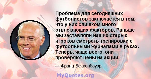 Проблема для сегодняшних футболистов заключается в том, что у них слишком много отвлекающих факторов. Раньше мы заставляли наших старых игроков смотреть тренировки с футбольными журналами в руках. Теперь, чаще всего,