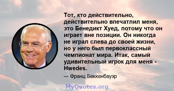 Тот, кто действительно, действительно впечатлил меня, это Бенедикт Хуед, потому что он играет вне позиции. Он никогда не играл слева до своей жизни, но у него был первоклассный чемпионат мира. Итак, самый удивительный