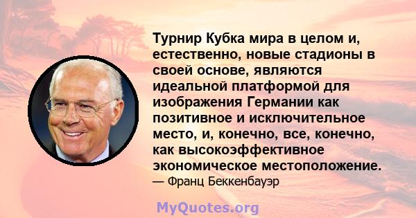 Турнир Кубка мира в целом и, естественно, новые стадионы в своей основе, являются идеальной платформой для изображения Германии как позитивное и исключительное место, и, конечно, все, конечно, как высокоэффективное