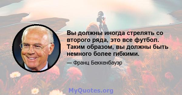 Вы должны иногда стрелять со второго ряда, это все футбол. Таким образом, вы должны быть немного более гибкими.