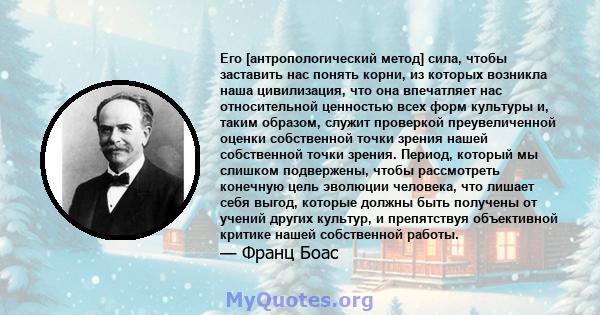 Его [антропологический метод] сила, чтобы заставить нас понять корни, из которых возникла наша цивилизация, что она впечатляет нас относительной ценностью всех форм культуры и, таким образом, служит проверкой