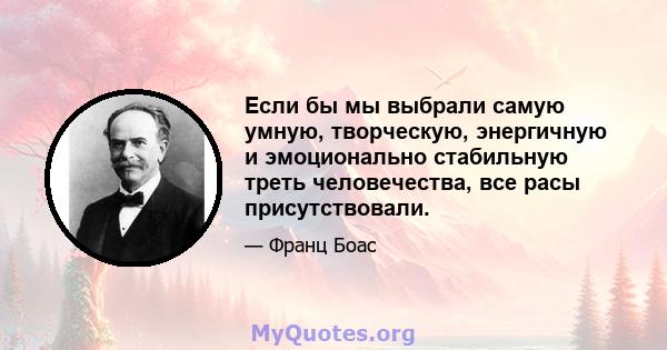 Если бы мы выбрали самую умную, творческую, энергичную и эмоционально стабильную треть человечества, все расы присутствовали.