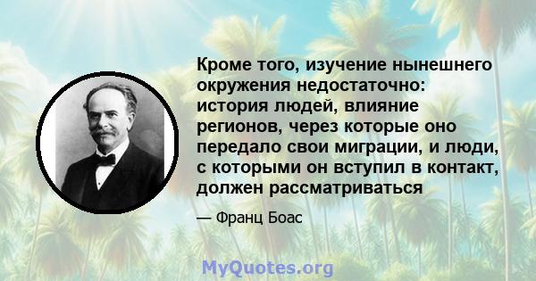 Кроме того, изучение нынешнего окружения недостаточно: история людей, влияние регионов, через которые оно передало свои миграции, и люди, с которыми он вступил в контакт, должен рассматриваться