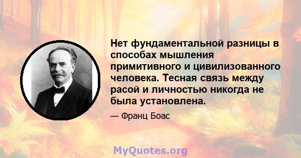 Нет фундаментальной разницы в способах мышления примитивного и цивилизованного человека. Тесная связь между расой и личностью никогда не была установлена.