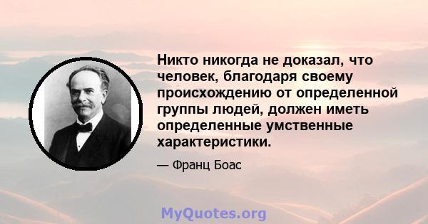 Никто никогда не доказал, что человек, благодаря своему происхождению от определенной группы людей, должен иметь определенные умственные характеристики.