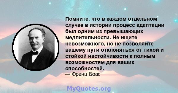 Помните, что в каждом отдельном случае в истории процесс адаптации был одним из превышающих медлительности. Не ищите невозможного, но не позволяйте вашему пути отклоняться от тихой и стойкой настойчивости к полным