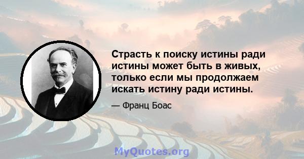 Страсть к поиску истины ради истины может быть в живых, только если мы продолжаем искать истину ради истины.