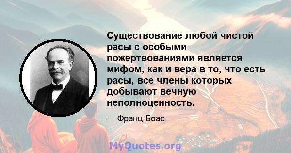 Существование любой чистой расы с особыми пожертвованиями является мифом, как и вера в то, что есть расы, все члены которых добывают вечную неполноценность.