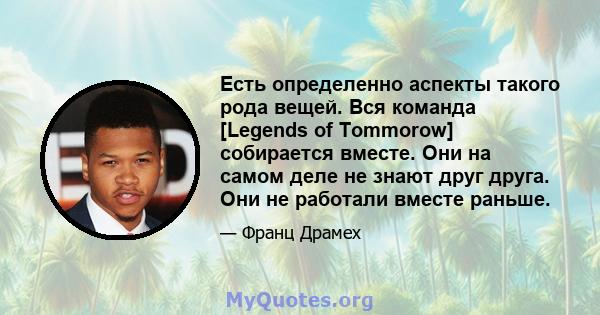 Есть определенно аспекты такого рода вещей. Вся команда [Legends of Tommorow] собирается вместе. Они на самом деле не знают друг друга. Они не работали вместе раньше.