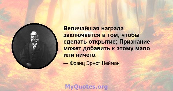 Величайшая награда заключается в том, чтобы сделать открытие; Признание может добавить к этому мало или ничего.