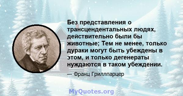 Без представления о трансцендентальных людях, действительно были бы животные; Тем не менее, только дураки могут быть убеждены в этом, и только дегенераты нуждаются в таком убеждении.