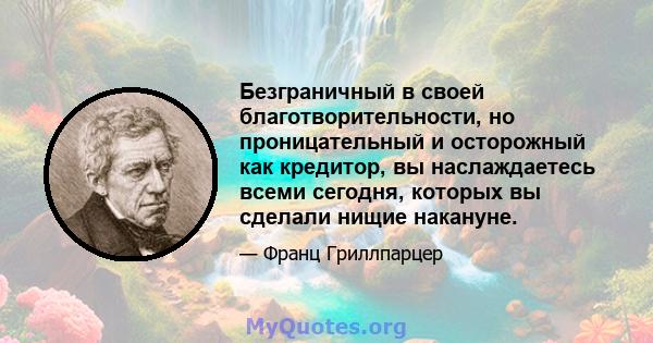 Безграничный в своей благотворительности, но проницательный и осторожный как кредитор, вы наслаждаетесь всеми сегодня, которых вы сделали нищие накануне.