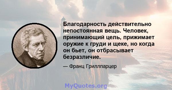 Благодарность действительно непостоянная вещь. Человек, принимающий цель, прижимает оружие к груди и щеке, но когда он бьет, он отбрасывает безразличие.