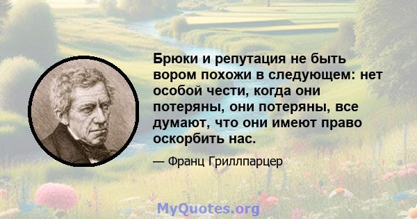 Брюки и репутация не быть вором похожи в следующем: нет особой чести, когда они потеряны, они потеряны, все думают, что они имеют право оскорбить нас.