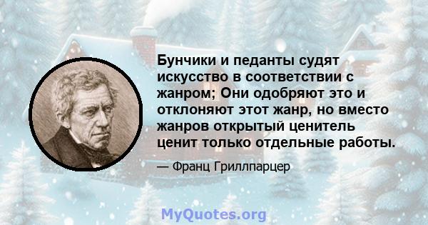 Бунчики и педанты судят искусство в соответствии с жанром; Они одобряют это и отклоняют этот жанр, но вместо жанров открытый ценитель ценит только отдельные работы.