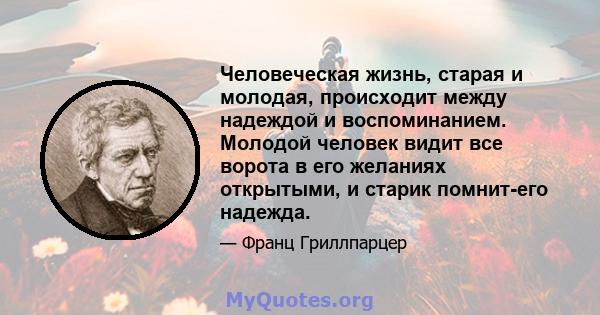 Человеческая жизнь, старая и молодая, происходит между надеждой и воспоминанием. Молодой человек видит все ворота в его желаниях открытыми, и старик помнит-его надежда.