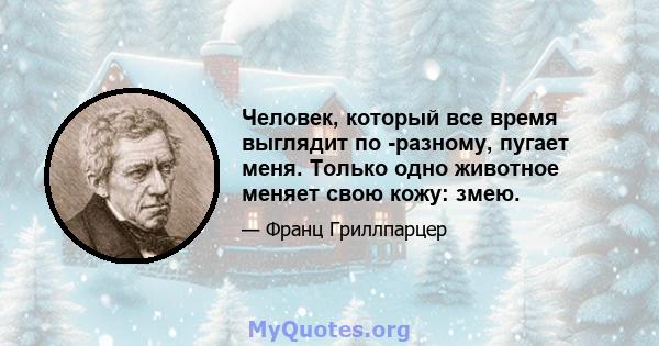 Человек, который все время выглядит по -разному, пугает меня. Только одно животное меняет свою кожу: змею.