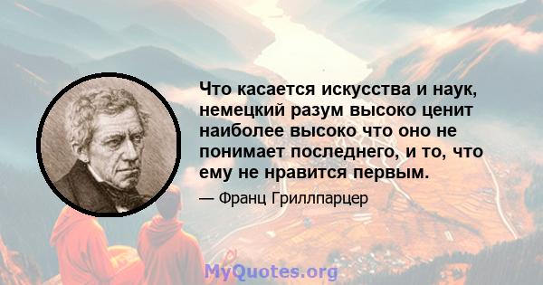 Что касается искусства и наук, немецкий разум высоко ценит наиболее высоко что оно не понимает последнего, и то, что ему не нравится первым.