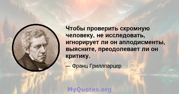 Чтобы проверить скромную человеку, не исследовать, игнорирует ли он аплодисменты, выясните, преодолевает ли он критику.