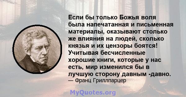 Если бы только Божья воля была напечатанная и письменная материалы, оказывают столько же влияния на людей, сколько князья и их цензоры боятся! Учитывая бесчисленные хорошие книги, которые у нас есть, мир изменился бы в