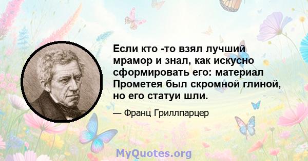 Если кто -то взял лучший мрамор и знал, как искусно сформировать его: материал Прометея был скромной глиной, но его статуи шли.