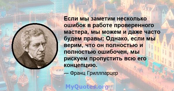 Если мы заметим несколько ошибок в работе проверенного мастера, мы можем и даже часто будем правы; Однако, если мы верим, что он полностью и полностью ошибочен, мы рискуем пропустить всю его концепцию.