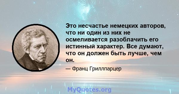 Это несчастье немецких авторов, что ни один из них не осмеливается разоблачить его истинный характер. Все думают, что он должен быть лучше, чем он.