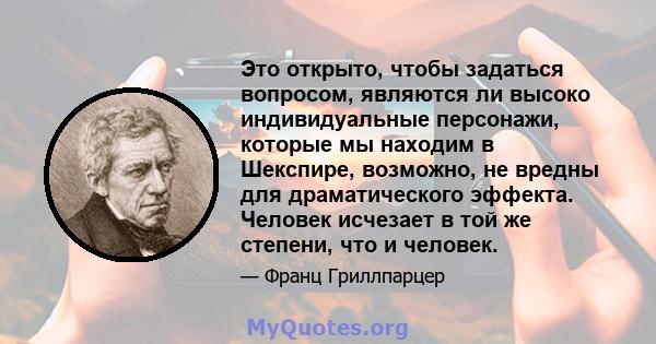 Это открыто, чтобы задаться вопросом, являются ли высоко индивидуальные персонажи, которые мы находим в Шекспире, возможно, не вредны для драматического эффекта. Человек исчезает в той же степени, что и человек.