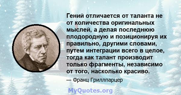 Гений отличается от таланта не от количества оригинальных мыслей, а делая последнюю плодородную и позиционируя их правильно, другими словами, путем интеграции всего в целое, тогда как талант производит только фрагменты, 