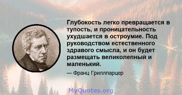 Глубокость легко превращается в тупость, и проницательность ухудшается в остроумие. Под руководством естественного здравого смысла, и он будет размещать великолепный и маленький.