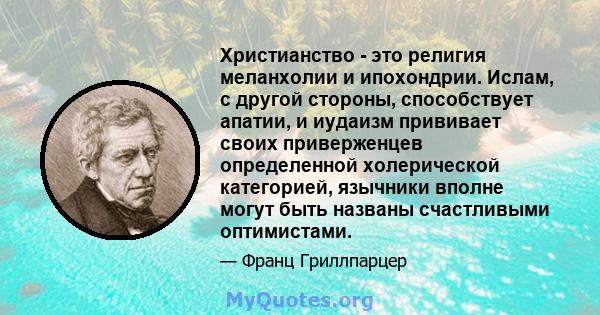 Христианство - это религия меланхолии и ипохондрии. Ислам, с другой стороны, способствует апатии, и иудаизм прививает своих приверженцев определенной холерической категорией, язычники вполне могут быть названы