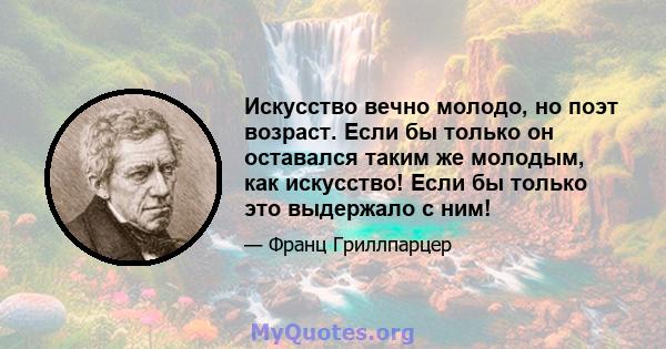 Искусство вечно молодо, но поэт возраст. Если бы только он оставался таким же молодым, как искусство! Если бы только это выдержало с ним!