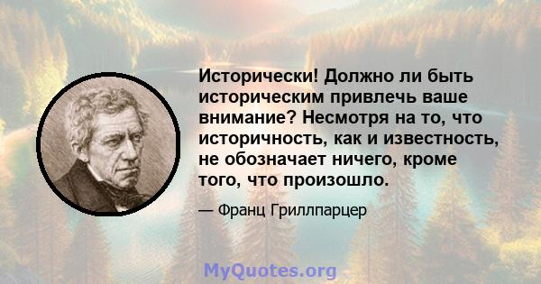 Исторически! Должно ли быть историческим привлечь ваше внимание? Несмотря на то, что историчность, как и известность, не обозначает ничего, кроме того, что произошло.