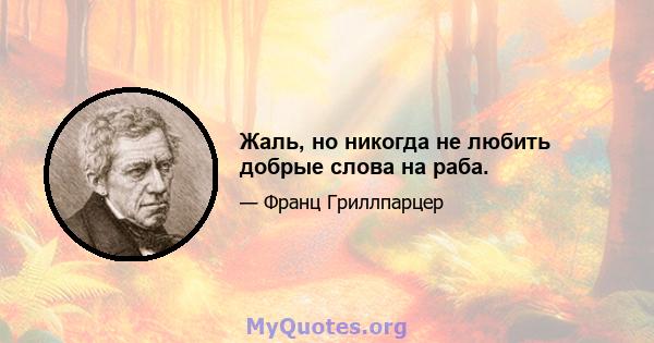 Жаль, но никогда не любить добрые слова на раба.