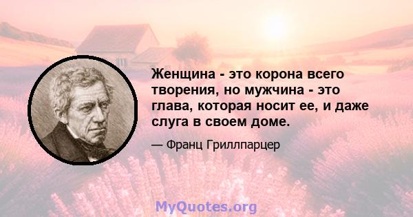 Женщина - это корона всего творения, но мужчина - это глава, которая носит ее, и даже слуга в своем доме.