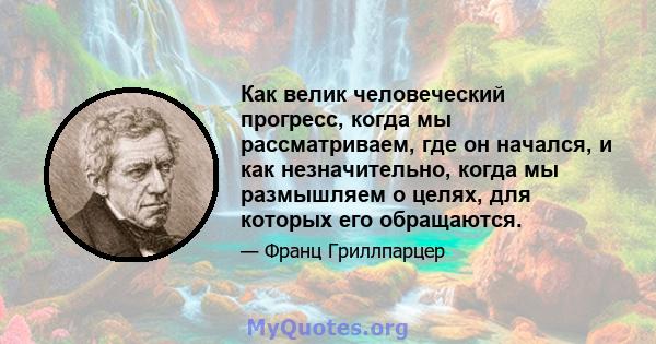 Как велик человеческий прогресс, когда мы рассматриваем, где он начался, и как незначительно, когда мы размышляем о целях, для которых его обращаются.