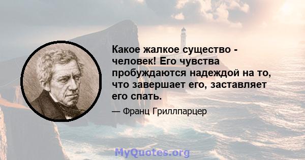 Какое жалкое существо - человек! Его чувства пробуждаются надеждой на то, что завершает его, заставляет его спать.