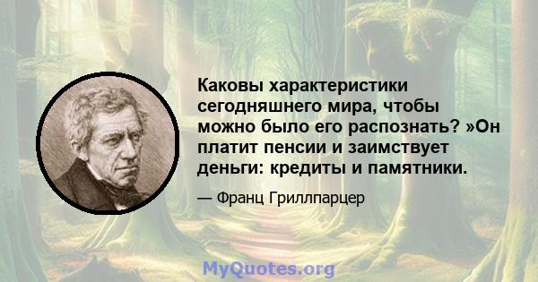 Каковы характеристики сегодняшнего мира, чтобы можно было его распознать? »Он платит пенсии и заимствует деньги: кредиты и памятники.