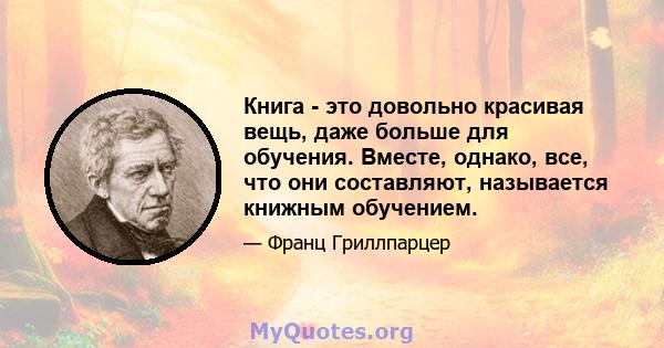 Книга - это довольно красивая вещь, даже больше для обучения. Вместе, однако, все, что они составляют, называется книжным обучением.