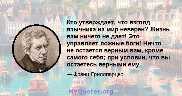 Кто утверждает, что взгляд язычника на мир неверен? Жизнь вам ничего не дает! Это управляет ложные боги! Ничто не остается верным вам, кроме самого себя; при условии, что вы остаетесь верными ему.