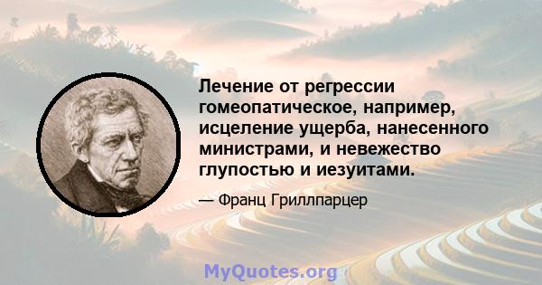 Лечение от регрессии гомеопатическое, например, исцеление ущерба, нанесенного министрами, и невежество глупостью и иезуитами.