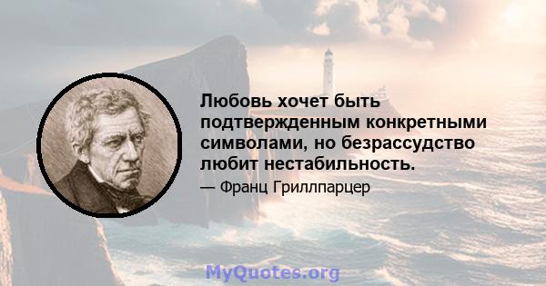 Любовь хочет быть подтвержденным конкретными символами, но безрассудство любит нестабильность.