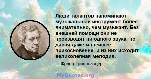 Люди талантов напоминают музыкальный инструмент более внимательно, чем музыкант. Без внешней помощи они не производят ни одного звука, но давая даже малейшее прикосновение, и из них исходит великолепная мелодия.