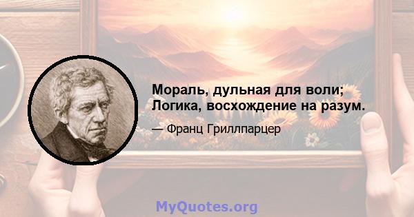 Мораль, дульная для воли; Логика, восхождение на разум.