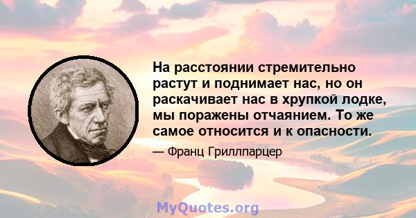 На расстоянии стремительно растут и поднимает нас, но он раскачивает нас в хрупкой лодке, мы поражены отчаянием. То же самое относится и к опасности.