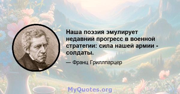 Наша поэзия эмулирует недавний прогресс в военной стратегии: сила нашей армии - солдаты.