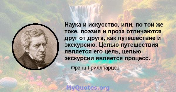 Наука и искусство, или, по той же токе, поэзия и проза отличаются друг от друга, как путешествие и экскурсию. Целью путешествия является его цель, целью экскурсии является процесс.